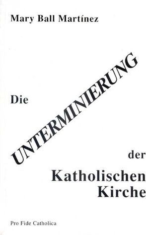 Die Unterminierung der Katholischen Kirche von Ball Martínez,  Mary, Rothkranz,  Johannes