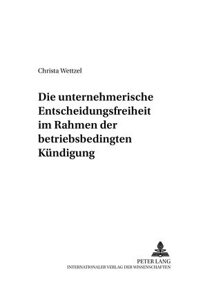 Die unternehmerische Entscheidungsfreiheit im Rahmen der betriebsbedingten Kündigung von Wettzel,  Christa