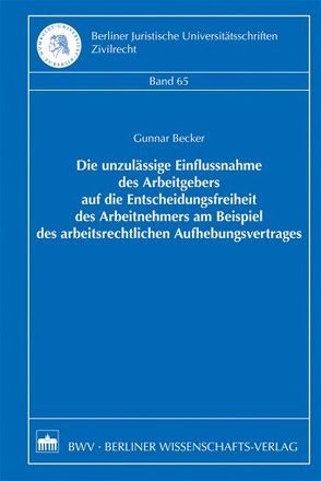 Die unzulässige Einflussnahme des Arbeitgebers auf die Entscheidungsfreiheit des Arbeitnehmers am Beispiel des arbeitsrechtlichen Aufhebungsvertrages von Becker,  Gunnar