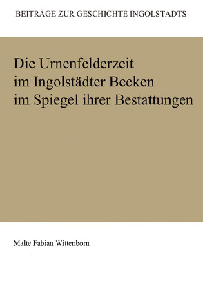 Die Urnenfelderzeit im Ingolstädter Becken im Spiegel ihrer Bestattungen von Wittenborn,  Malte Fabian