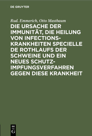 Die Ursache der Immunität, die Heilung von Infectionskrankheiten specielle de Rothlaufs der Schweine und ein neues Schutzimpfungsverfahren gegen diese Krankheit von Emmerich,  Rud., Mastbaum,  Otto