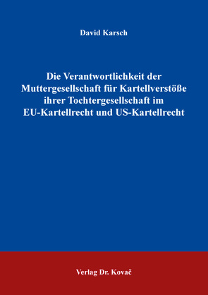 Die Verantwortlichkeit der Muttergesellschaft für Kartellverstöße ihrer Tochtergesellschaft im EU-Kartellrecht und US-Kartellrecht von Karsch,  David