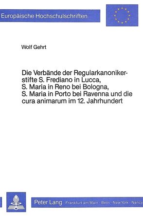 Die Verbände der Regularkanonikerstifte S. Frediano in Lucca, S. Maria in Reno bei Bologna, S. Maria in Porto bei Ravenna und dei Cura Animarum im 12. Jahrhundert von Gehrt,  Wolf