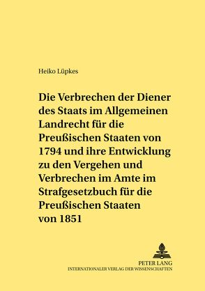 Die Verbrechen der Diener des Staats im Allgemeinen Landrecht für die Preußischen Staaten von 1794 und ihre Entwicklung zu den Vergehen und Verbrechen im Amte im Strafgesetzbuch für die Preußischen Staaten von 1851 von Lüpkes,  Heiko