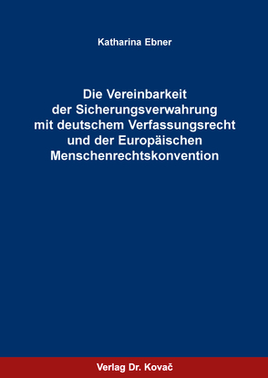 Die Vereinbarkeit der Sicherungsverwahrung mit deutschem Verfassungsrecht und der Europäischen Menschenrechtskonvention von Ebner,  Katharina