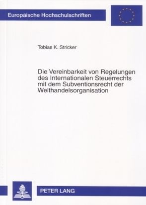 Die Vereinbarkeit von Regelungen des Internationalen Steuerrechts mit dem Subventionsrecht der Welthandelsorganisation von Stricker,  Tobias K.