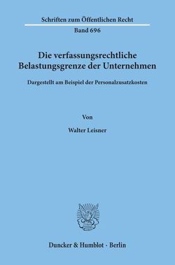 Die verfassungsrechtliche Belastungsgrenze der Unternehmen, von Leisner,  Walter