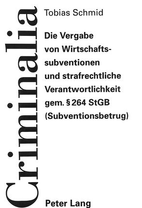 Die Vergabe von Wirtschaftssubventionen und strafrechtliche Verantwortlichkeit gem. 264 StGB (Subventionsbetrug) von Schmid,  Tobias