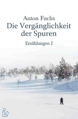 DIE VERGÄNGLICHKEIT DER SPUREN – ERZÄHLUNGEN I von Fuchs,  Anton