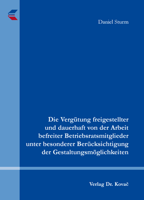 Die Vergütung freigestellter und dauerhaft von der Arbeit befreiter Betriebsratsmitglieder unter besonderer Berücksichtigung der Gestaltungsmöglichkeiten von Sturm,  Daniel