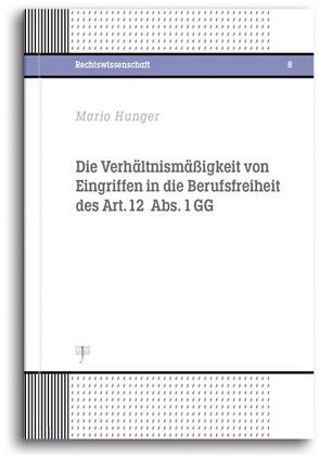 Die Verhältnismäßigkeit von Eingriffen in die Berufsfreiheit des Art. 12 Abs. 1 GG von Hunger,  Mario