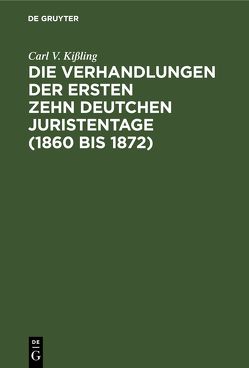 Die Verhandlungen der ersten zehn deutchen Juristentage (1860 bis 1872) von Kißling,  Carl V.