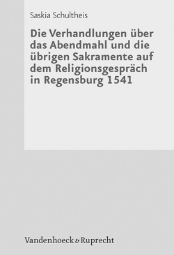 Die Verhandlungen über das Abendmahl und die übrigen Sakramente auf dem Religionsgespräch in Regensburg 1541 von Schultheis,  Saskia