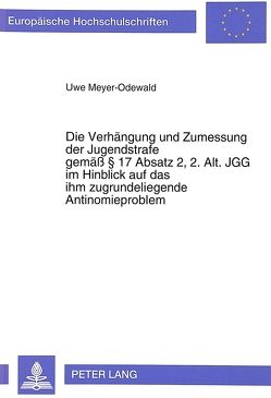 Die Verhängung und Zumessung der Jugendstrafe gemäß § 17 Absatz 2, 2. Alt. JGG im Hinblick auf das ihm zugrundeliegende Antinomieproblem von Meyer-Odewald,  Uwe