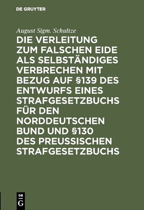 Die Verleitung zum falschen Eide als selbständiges Verbrechen mit Bezug auf §139 des Entwurfs eines Strafgesetzbuchs für den Norddeutschen Bund und §130 des Preussischen Strafgesetzbuchs von Schultze,  August Sigm.