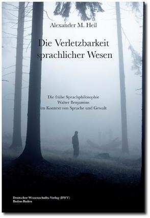 Die Verletzbarkeit sprachlicher Wesen. Die frühe Sprachphilosophie Walter Benjamins im Kontext von Sprache und Gewalt von Heil,  Alexander M.