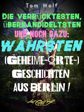 Die verrücktesten, überkandideltsten und noch dazu: wahrsten (Geheime-Orte-)Geschichten aus Berlin! von Wolf,  Tom