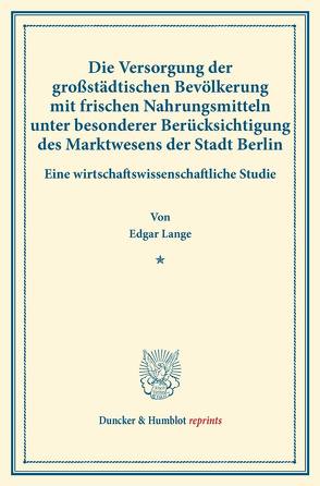 Die Versorgung der großstädtischen Bevölkerung mit frischen Nahrungsmitteln unter besonderer Berücksichtigung des Marktwesens der Stadt Berlin. von Lange,  Edgar