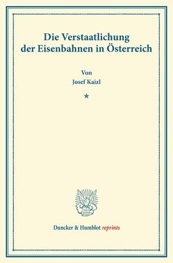 Die Verstaatlichung der Eisenbahnen in Österreich. von Kaizl,  Josef