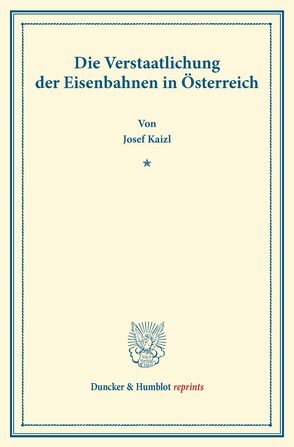 Die Verstaatlichung der Eisenbahnen in Österreich. von Kaizl,  Josef