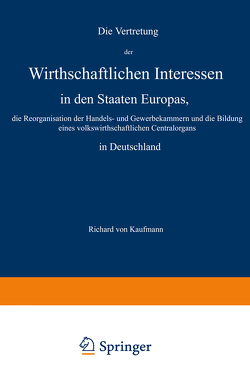 Die Vertretung der Wirthschaftlichen Interessen in den Staaten Europas, die Reorganisation der Handels- und Gewerbekammern und die Bildung eines volkswirthschaftlichen Centralorgans in Deutschland von Kaufmann,  Richard von