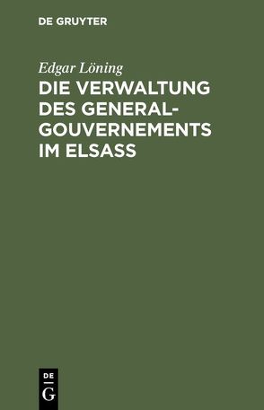 Die Verwaltung des General-Gouvernements im Elsass von Loening,  Edgar