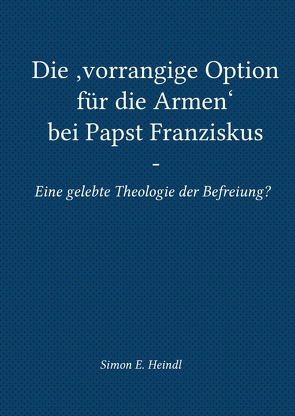 Die ‚vorrangige Option für die Armen‘ bei Papst Franziskus – Eine gelebte Theologie der Befreiung? von Heindl,  Simon E.