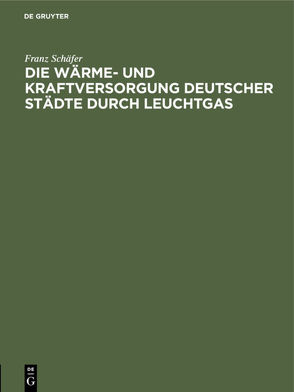 Die Wärme- und Kraftversorgung deutscher Städte durch Leuchtgas von Schäfer,  Franz