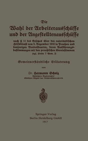 Die Wahl der Arbeiterausschüsse und der Angestelltenausschüsse nach § 11 des Gesetzes über den vaterländischen Hilfsdienst vom 5. Dezember 1916 in Preußen und denjenigen Bundesstaaten, deren Ausführungsbestimmungen mit den preußischen übereinstimmen (vgl. Seite 7 Anm. 2) von Schulz,  Hermann