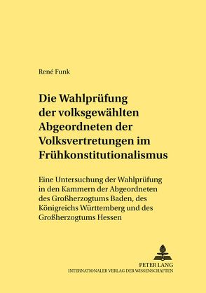 Die Wahlprüfung der volksgewählten Abgeordneten der Volksvertretungen im Frühkonstitutionalismus von Funk,  René