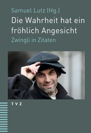 Die Wahrheit hat ein fröhlich Angesicht von Lutz,  Samuel, Zwingli,  Ulrich