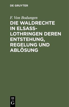 Die Waldrechte in Elsaß-Lothringen deren Entstehung, Regelung und Ablösung von Bodungen,  F. Von