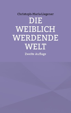 Die weiblich werdende Welt von Liegener,  Christoph-Maria