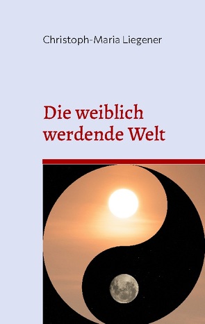 Die weiblich werdende Welt von Liegener,  Christoph-Maria