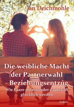 Die weibliche Macht der Partnerwahl – Beziehungsentzug – Wie Paare miteinander dauerhaft glücklich werden von Deichmohle,  Jan