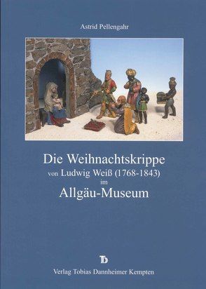 Die Weihnachtskrippe von Ludwig Weiss (1768-1843) im Allgäu-Museum von Pellengahr,  Astrid