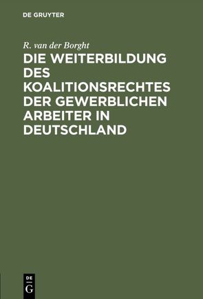 Die Weiterbildung des Koalitionsrechtes der gewerblichen Arbeiter in Deutschland von Borght,  R. van der