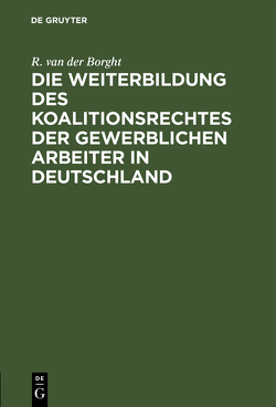 Die Weiterbildung des Koalitionsrechtes der gewerblichen Arbeiter in Deutschland von Borght,  R. van der