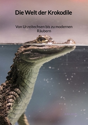 Die Welt der Krokodile – Von Urzeitechsen bis zu modernen Räubern von Berg,  Kira