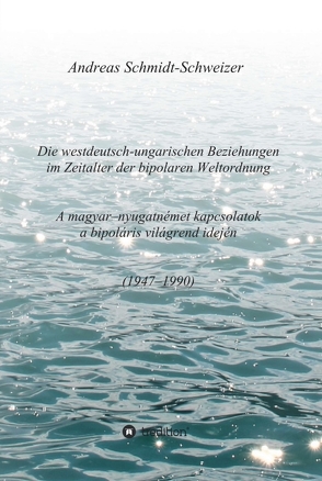 Die westdeutsch-ungarischen Beziehungen im Zeitalter der bipolaren Weltordnung (1947-1990) A magyar-nyugatnémet kapcsolatok a bipoláris világrend idején (1947-1990) von Schmidt-Schweizer,  Andreas