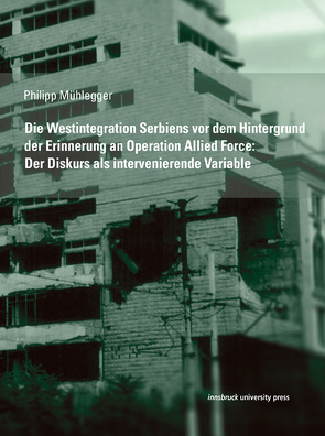 Die Westintegration Serbiens vor dem Hintergrund der Erinnerung an Operation Allied Force: Der Diskurs als intervenierende Variable von Mühlegger,  Philipp