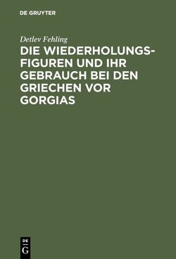 Die Wiederholungsfiguren und ihr Gebrauch bei den Griechen vor Gorgias von Fehling,  Detlev