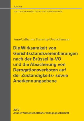 Die Wirksamkeit von Gerichtsstandsvereinbarungen nach der Brüssel Ia-VO und die Absicherung von Derogationsverboten auf der Zuständigkeits- sowie Anerkennungsebene von Frensing-Deutschmann,  Ann-Catherine