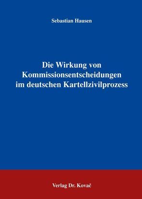 Die Wirkung von Kommissionsentscheidungen im deutschen Kartellzivilprozess von Hausen,  Sebastian