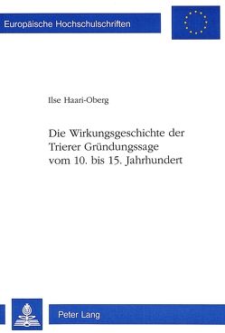 Die Wirkungsgeschichte der Trierer Gründungssage vom 10. bis 15. Jahrhundert von Haari-Oberg,  Ilse