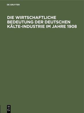 Die wirtschaftliche Bedeutung der Deutschen Kälte-Industrie im Jahre 1908 von Abteilung I.a des deutschen Ausschusses