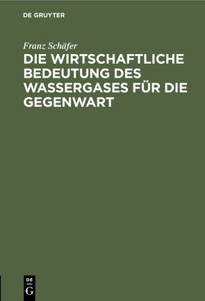 Die wirtschaftliche Bedeutung des Wassergases für die Gegenwart von Schäfer,  Franz