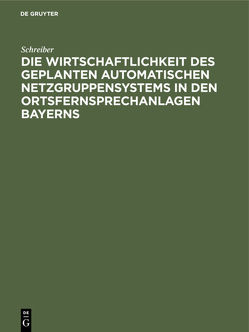 Die Wirtschaftlichkeit des geplanten automatischen Netzgruppensystems in den Ortsfernsprechanlagen Bayerns von Schreiber, Steidle