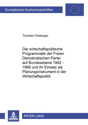 Die wirtschaftspolitische Programmatik der Freien Demokratischen Partei auf Bundesebene 1982-1998 und ihr Einsatz als Planungsinstrument in der Wirtschaftspolitik von Freiberger,  Thorsten