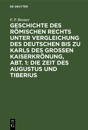 Geschichte des römischen Rechts unter Vergleichung des deutschen bis zu Karls des Grossen Kaiserkrönung, Abt. 1: Die Zeit des Augustus und Tiberius von Bremer,  F. P.